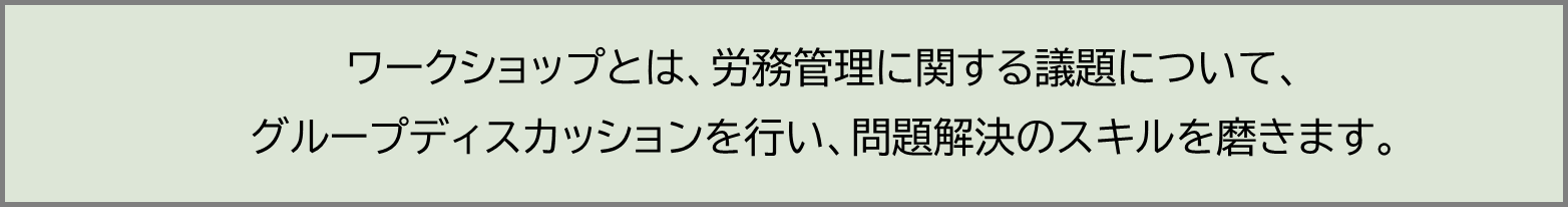 ワークショップとは、労務管理に関する課題についてのグループディスカッションを行い、問題解決のスキルを磨きます。