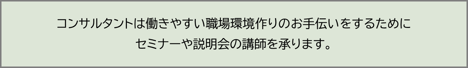 コンサルタントは、働きやすい職場環境作りのお手伝いをするために、セミナーや説明会の講師を承っています。