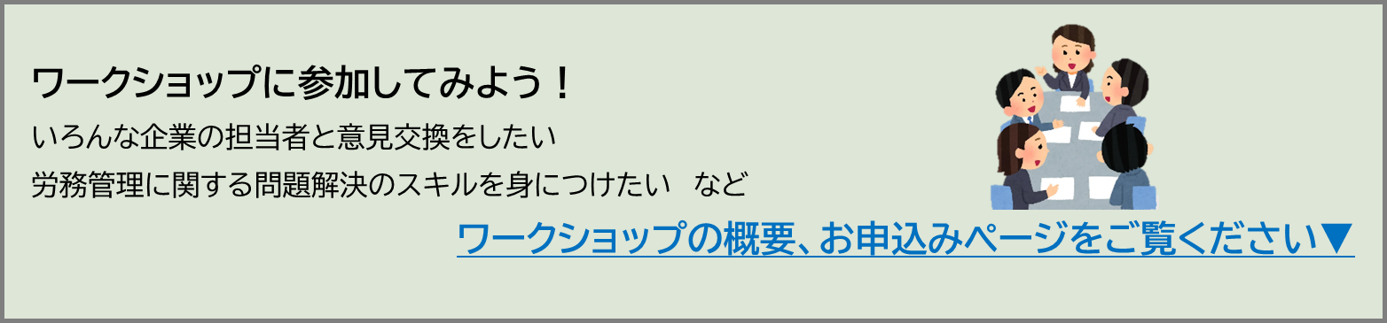 ワークショップに参加してみましょう。様々な企業の担当者と意見交換をしたい、労務管理に関する問題解決のスキルを身につけたい等のご要望にお応えします。