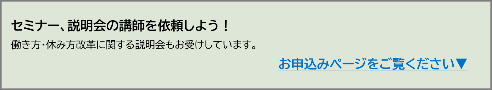 セミナーや説明会の講師を依頼してみましょう。働き方・休み方改革に関する説明会の講師をお受けしいています。