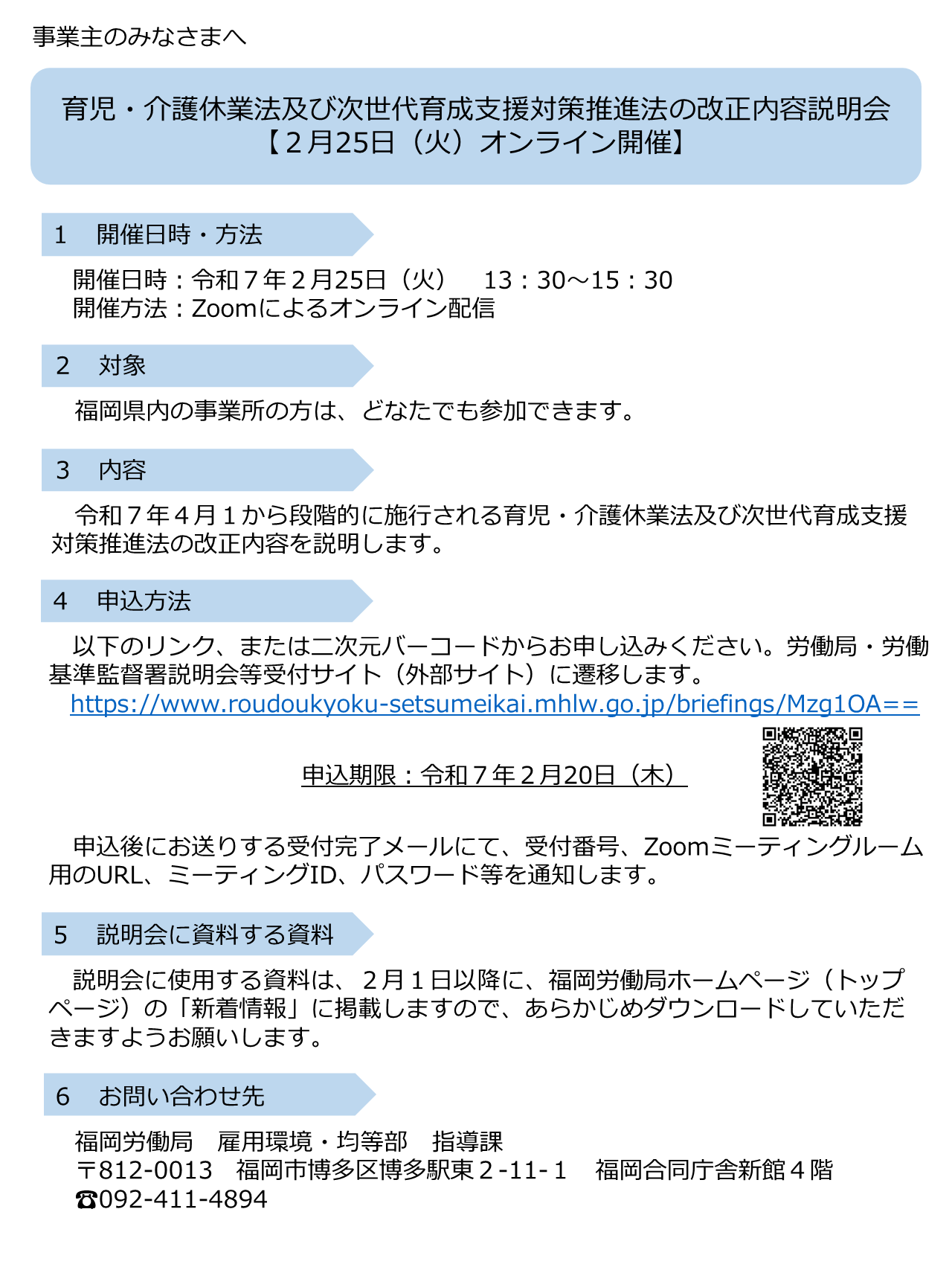 令和7年4月1から段階的に施行される育児・介護休業法及び次世代育成支援対策推進法の改正内容のオンライン説明会を実施します。開催日時は、令和7年2月25日の13時30分から15時30分です。福岡県内の事業所の方は、どなたでも参加できます。お申込みは、労働局・労働基準監督署説明会等受付サイトからお願いします。申込期限は、令和7年2月20日です。説明会に使用する資料は、2月1日以降に、福岡労働局ホームページ（トップ ページ）の「新着情報」に掲載しますので、あらかじめダウンロードしてください。ご不明点等は、福岡労働局雇用、雇用環境・均等部指導課、電話番号092-411-4894宛てにお願いします