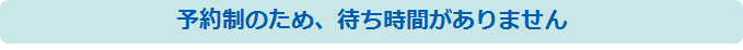 予約制のため、待ち時間がありません