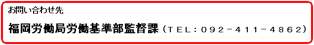 お問い合わせ先 福岡労働局労働基準部監督課TEL:092-411-4862