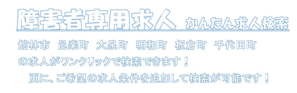 障害者専用求人　かんたん求人検索 館林市　邑楽町　大泉町　明和町　板倉町　千代田町 の求人がワンクリックで検索できます！ 更に、ご希望の求人条件を追加して検索が可能です！