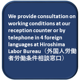 We provide consultation on working conditions at our reception counter or by telephone in 4 foreign languages at Hiroshima Labor Bureau（外国人労働者労働条件相談窓口）