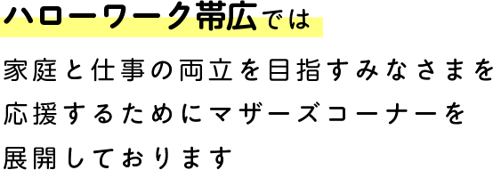ハローワーク帯広では家庭と仕事の両立を目指すみなさまを応援するためにマザーズコーナーを展開しております