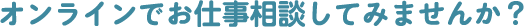 オンラインでお仕事相談してみませんか？