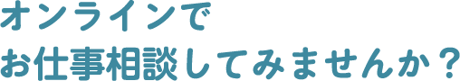 オンラインでお仕事相談してみませんか？