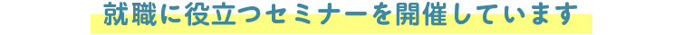 就職に役立つセミナーを開催しています