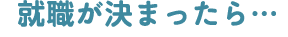 就職が決まったら…