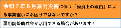 令和7年8月豪雨災害に伴う「経済上の理由」による事業縮小にお困りではないですか？雇用調整助成金が活用できる場合があります。