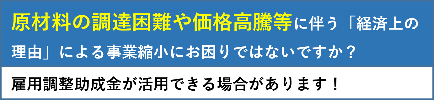 原材料の調達困難や価格高騰等に伴う「経済上の理由」による事業縮小にお困りではないですか?雇用調整助成金が活用できる場合があります。
