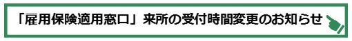 雇用保険適用窓口来所の受付時間変更のお知らせ