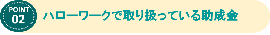 ②ハローワークで取り扱っている助成金