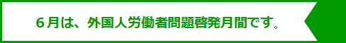 6月は、外国人労働者問題啓発月間です。