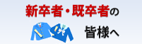 新卒者・既卒者の皆さまへ