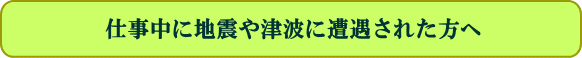 仕事中に地震や津波に遭遇された方へ