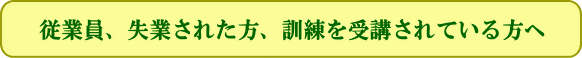 従業員、失業された方、訓練を受講されている方へ
