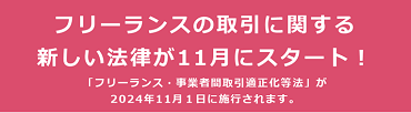 フリーランスの取引に関する新しい法律が11月にスタート！（詳しくは下記のリンク先へアクセスしてください）