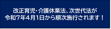 改正育児・介護休業法、次世代法が令和7年4月1日から順次施行されます！◎特設ページ開設中◎（詳しくは下記のリンク先へアクセスしてください）