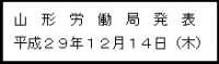 山形労働局発表　平成29年12月14日（木）